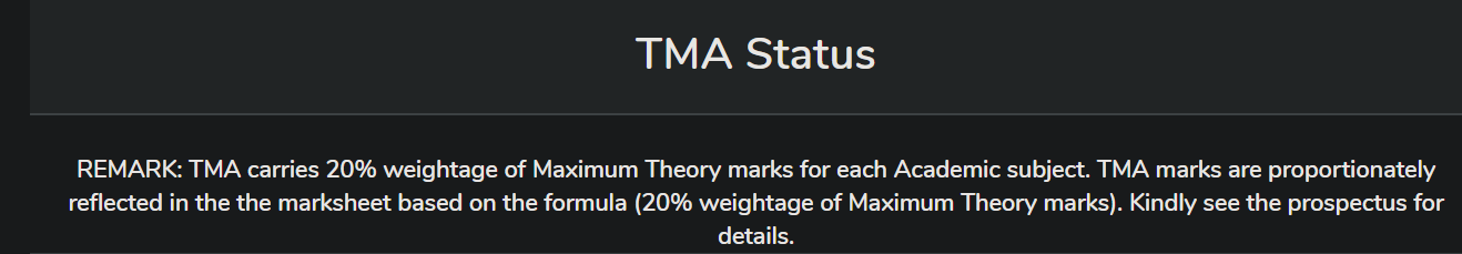 REMARK: TMA carries 20% weightage of Maximum Theory marks for each Academic subject. TMA marks are proportionately reflected in the the marksheet based on the formula (20% weightage of Maximum Theory marks). Kindly see the prospectus for details.